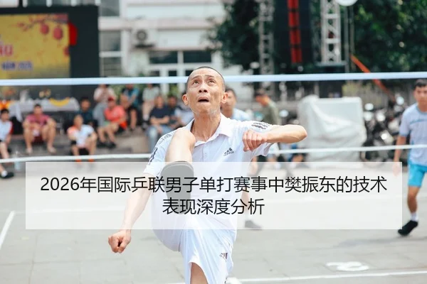 2026年国际乒联男子单打赛事中樊振东的技术表现深度分析