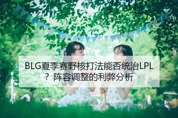 BLG夏季赛野核打法能否统治LPL？阵容调整的利弊分析