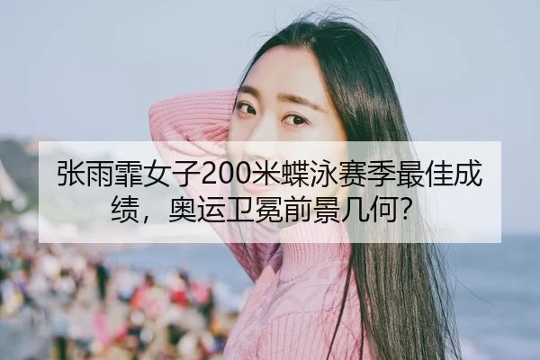 张雨霏女子200米蝶泳赛季最佳成绩，奥运卫冕前景几何？
