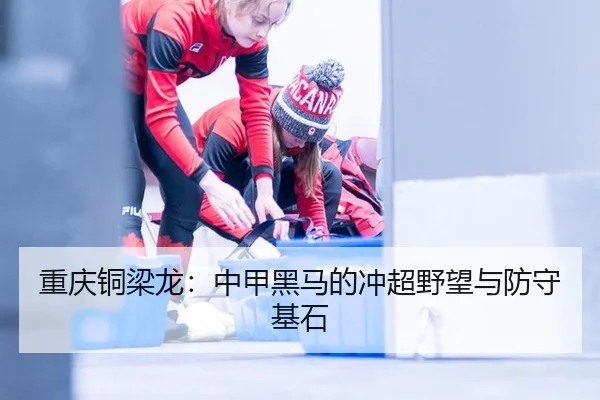 重庆铜梁龙：中甲黑马的冲超野望与防守基石