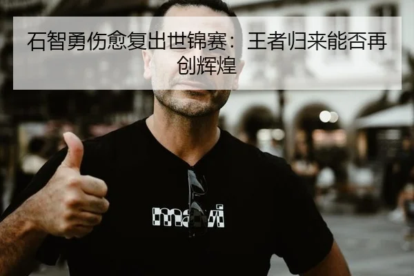 石智勇伤愈复出世锦赛：王者归来能否再创辉煌