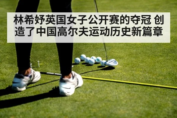 林希妤英国女子公开赛的夺冠 创造了中国高尔夫运动历史新篇章