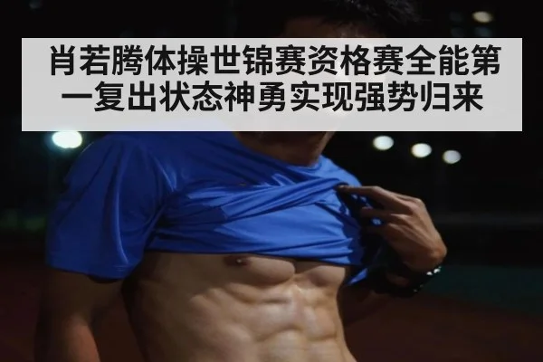肖若腾体操世锦赛资格赛全能第一复出状态神勇实现强势归来