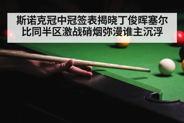 斯诺克冠中冠签表揭晓丁俊晖塞尔比同半区激战硝烟弥漫谁主沉浮