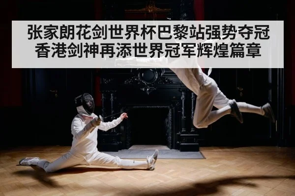 张家朗花剑世界杯巴黎站强势夺冠 香港剑神再添世界冠军辉煌篇章