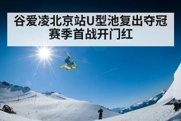 谷爱凌北京站U型池复出夺冠赛季首战开门红
