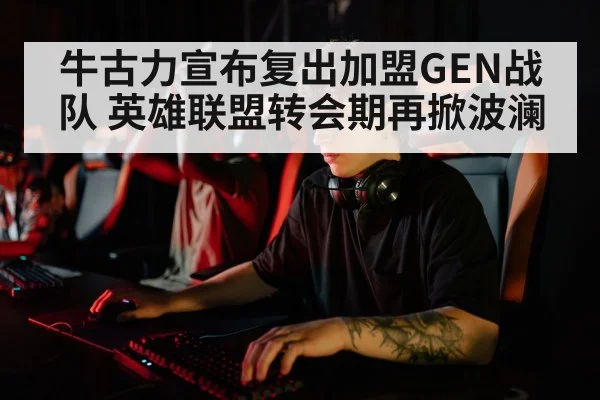 牛古力宣布复出加盟GEN战队 英雄联盟转会期再掀波澜