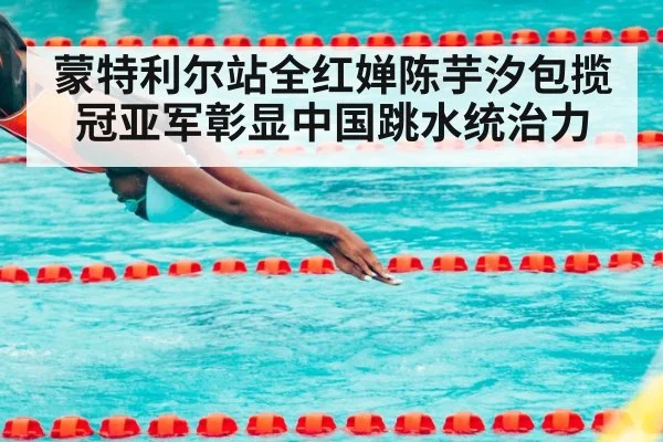 蒙特利尔站全红婵陈芋汐包揽冠亚军彰显中国跳水统治力