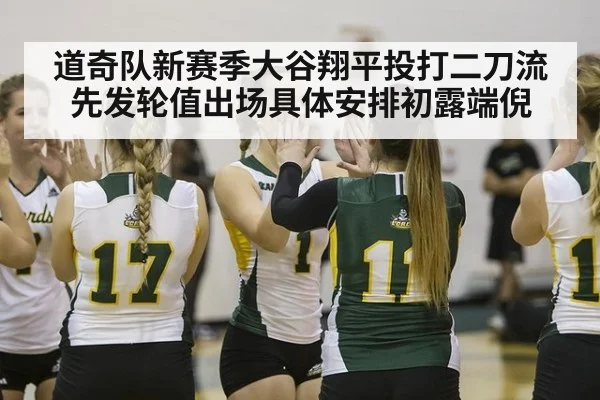 道奇队新赛季大谷翔平投打二刀流先发轮值出场具体安排初露端倪